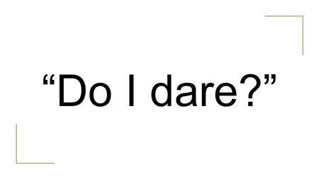 “Do I dare?”. “The Love Song of J. Alfred Prufrock” T.S. Eliot.