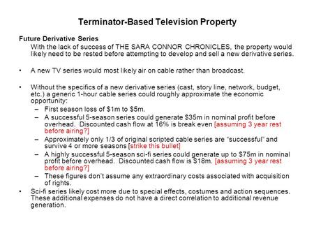 Terminator-Based Television Property Future Derivative Series With the lack of success of THE SARA CONNOR CHRONICLES, the property would likely need to.