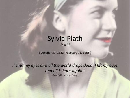 Sylvia Plath [/plæθ/] ( October 27, 1932- February 11, 1963 ) „ I shut my eyes and all the world drops dead; I lift my eyes and all is born again.“ - Mad.