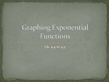 Ch. 4.4 to 4.5. “a” changes the steepness of the growth or decay If (-a) graph is flipped “b” is the base it determines if it is an EXPONENTIAL GROWTH.