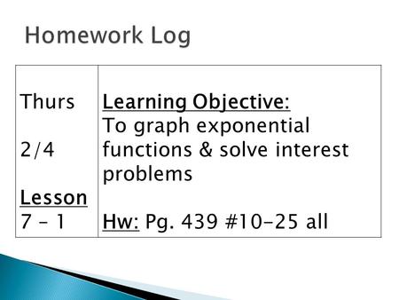 Thurs 2/4 Lesson 7 – 1 Learning Objective: To graph exponential functions & solve interest problems Hw: Pg. 439 #10-25 all.