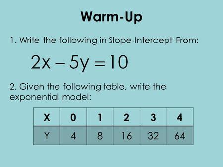 Warm-Up 1. Write the following in Slope-Intercept From: 2. Given the following table, write the exponential model: X01234 Y48163264.