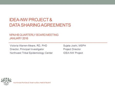 Northwest Portland Area Indian Health Board IDEA-NW PROJECT & DATA SHARING AGREEMENTS NPAIHB QUARTERLY BOARD MEETING JANUARY 2016 Victoria Warren-Mears,