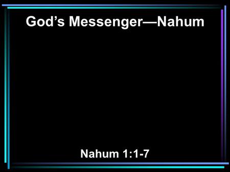 God’s Messenger—Nahum Nahum 1:1-7. 1 The burden against Nineveh. The book of the vision of Nahum the Elkoshite. 2 God is jealous, and the LORD avenges;