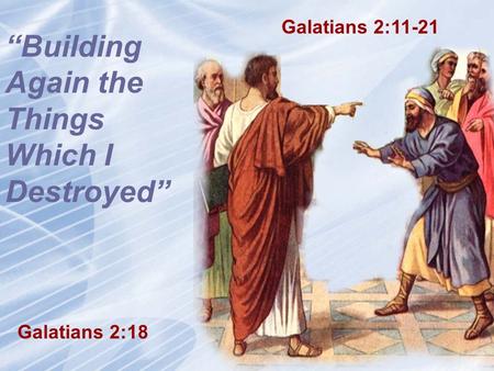 Galatians 2:11-21 “Building Again the Things Which I Destroyed” Galatians 2:18.