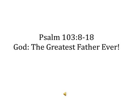 Psalm 103:8-18 God: The Greatest Father Ever!