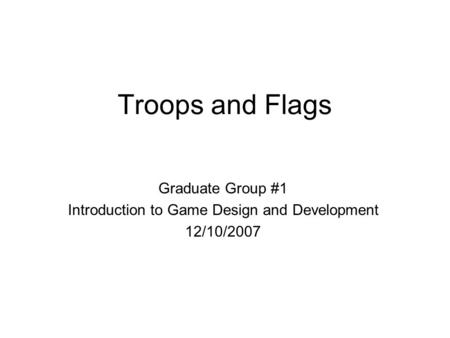 Troops and Flags Graduate Group #1 Introduction to Game Design and Development 12/10/2007.