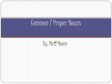 Common / Proper Nouns By: Mrs. Moore.