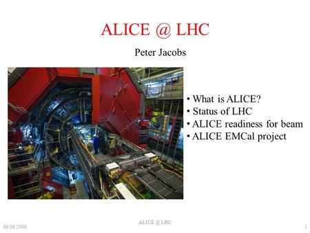 LHC Peter Jacobs 06/08/20091 LHC What is ALICE? Status of LHC ALICE readiness for beam ALICE EMCal project.