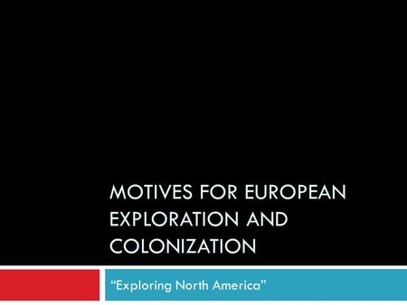 MOTIVES FOR EUROPEAN EXPLORATION AND COLONIZATION “Exploring North America”