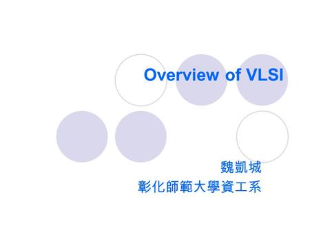 Overview of VLSI 魏凱城 彰化師範大學資工系. VLSI  Very-Large-Scale Integration Today’s complex VLSI chips  The number of transistors has exceeded 120 million 