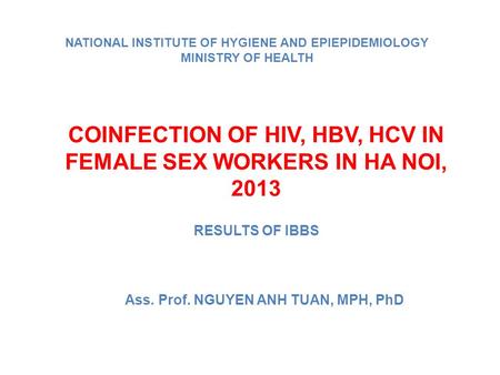 COINFECTION OF HIV, HBV, HCV IN FEMALE SEX WORKERS IN HA NOI, 2013 RESULTS OF IBBS Ass. Prof. NGUYEN ANH TUAN, MPH, PhD NATIONAL INSTITUTE OF HYGIENE AND.