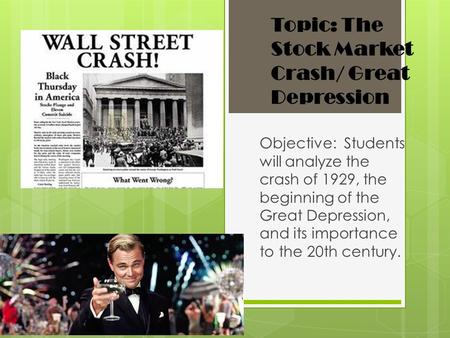 Topic: The Stock Market Crash/ Great Depression Objective: Students will analyze the crash of 1929, the beginning of the Great Depression, and its importance.