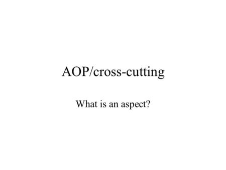 AOP/cross-cutting What is an aspect?. An aspect is a modular unit that cross-cuts other modular units. What means cross-cutting? Apply AOP to AOP. Tease.