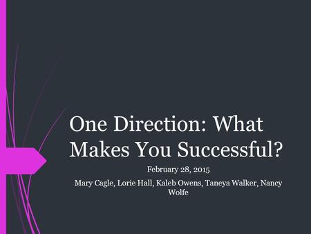 One Direction: What Makes You Successful? February 28, 2015 Mary Cagle, Lorie Hall, Kaleb Owens, Taneya Walker, Nancy Wolfe.