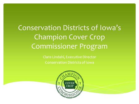 Conservation Districts of Iowa’s Champion Cover Crop Commissioner Program Clare Lindahl, Executive Director Conservation Districts of Iowa.