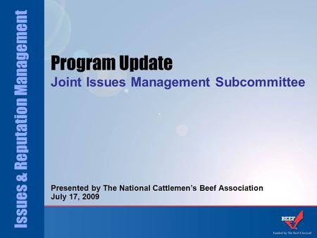 Issues & Reputation Management Program Update Joint Issues Management Subcommittee Presented by The National Cattlemen’s Beef Association July 17, 2009.