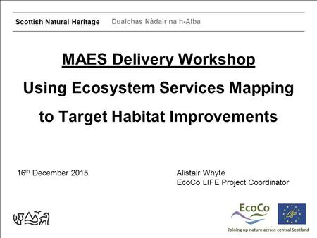 Scottish Natural Heritage Dualchas Nàdair na h-Alba MAES Delivery Workshop Using Ecosystem Services Mapping to Target Habitat Improvements 16 th December.