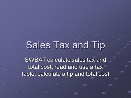 Sales Tax and Tip SWBAT calculate sales tax and total cost; read and use a tax table; calculate a tip and total cost.