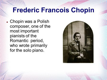 Frederic Francois Chopin Chopin was a Polish composer, one of the most important pianists of the Romantic period, who wrote primarily for the solo piano.