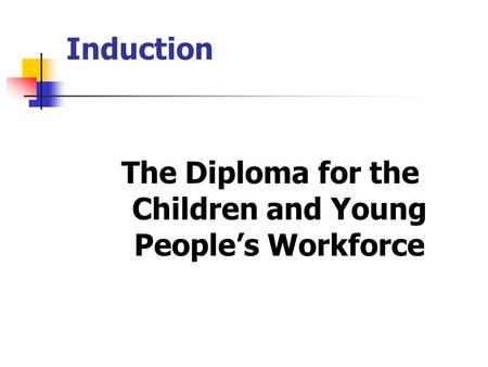 Induction The Diploma for the Children and Young People’s Workforce.