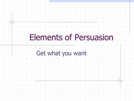 Elements of Persuasion Get what you want. Elements of Persuasion Base your opinions on facts Clarify your position Form at least three distinct arguments.