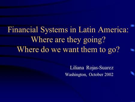 Financial Systems in Latin America: Where are they going? Where do we want them to go? Liliana Rojas-Suarez Washington, October 2002.