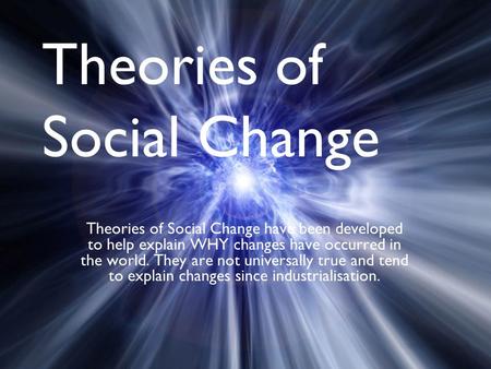 Theories of Social Change Theories of Social Change have been developed to help explain WHY changes have occurred in the world. They are not universally.