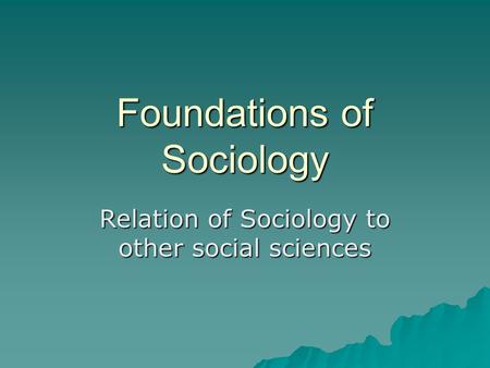 Foundations of Sociology Relation of Sociology to other social sciences.