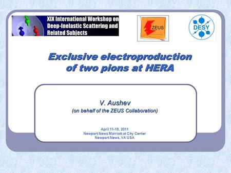 Exclusive electroproduction of two pions at HERA V. Aushev (on behalf of the ZEUS Collaboration) April 11-15, 2011 Newport News Marriott at City Center.