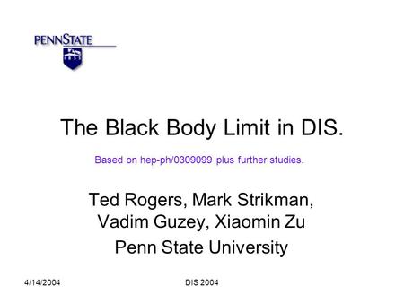 4/14/2004DIS 2004 The Black Body Limit in DIS. Ted Rogers, Mark Strikman, Vadim Guzey, Xiaomin Zu Penn State University Based on hep-ph/0309099 plus further.