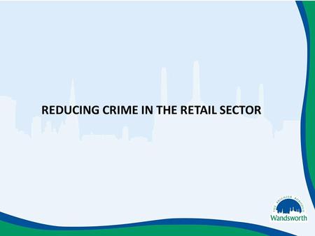 REDUCING CRIME IN THE RETAIL SECTOR. Reducing Crime in the Retail Sector issues to consider… There are five town centres consisting mainly of small businesses.