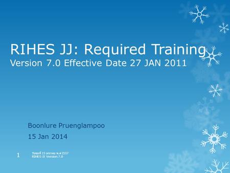 RIHES JJ: Required Training Version 7.0 Effective Date 27 JAN 2011 Boonlure Pruenglampoo 15 Jan 2014 วันพุธที่ 15 มกราคม พ. ศ 2557 RIHES-JJ Version 7.0.