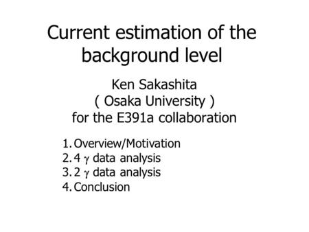 Current estimation of the background level Ken Sakashita ( Osaka University ) for the E391a collaboration 1.Overview/Motivation 2.4  data analysis 3.2.