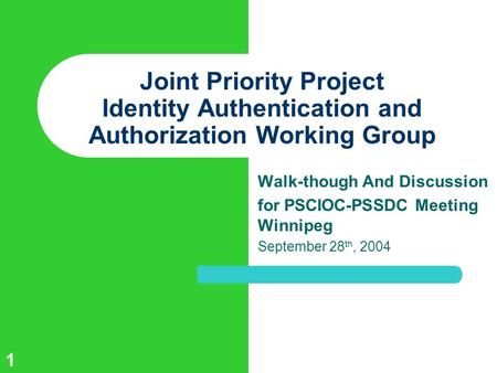 1 Joint Priority Project Identity Authentication and Authorization Working Group Walk-though And Discussion for PSCIOC-PSSDC Meeting Winnipeg September.