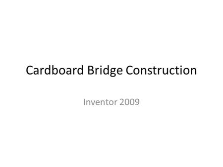 Cardboard Bridge Construction Inventor 2009. Step 1 1.Open Autodesk Inventor 2009 2.Open the Card Board Bridge ipt file from the assignment log 3.Use.