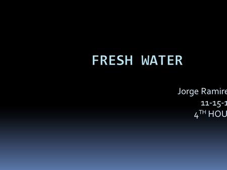 Jorge Ramirez 11-15-10 4 TH HOUR. Fresh water  Ocean is a good example for fresh water  Clean  Not dirty  Fresh.