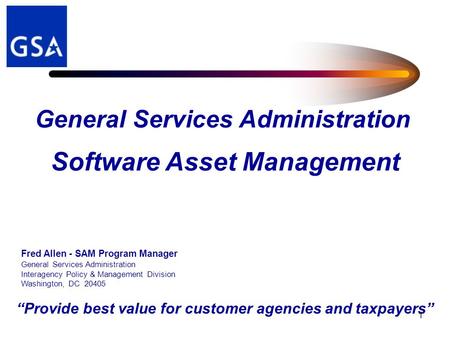 “Provide best value for customer agencies and taxpayers” 1 Software Asset Management Fred Allen - SAM Program Manager General Services Administration Interagency.