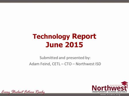 Technology Report June 2015 Submitted and presented by: Adam Feind, CETL – CTO – Northwest ISD.