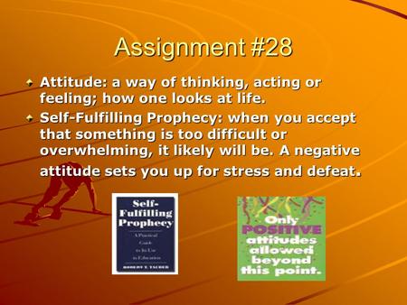 Assignment #28 Attitude: a way of thinking, acting or feeling; how one looks at life. Self-Fulfilling Prophecy: when you accept that something is too difficult.