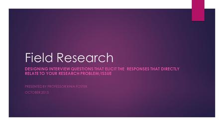 Field Research DESIGNING INTERVIEW QUESTIONS THAT ELICIT THE RESPONSES THAT DIRECTLY RELATE TO YOUR RESEARCH PROBLEM/ISSUE PRESENTED BY PROFESSOR XINIA.