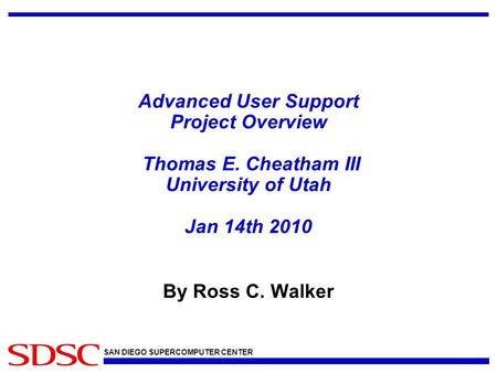 SAN DIEGO SUPERCOMPUTER CENTER Advanced User Support Project Overview Thomas E. Cheatham III University of Utah Jan 14th 2010 By Ross C. Walker.