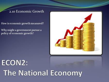 2.10 Economic Growth How is economic growth measured? Why might a government pursue a policy of economic growth?