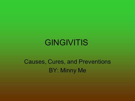 GINGIVITIS Causes, Cures, and Preventions BY: Minny Me.