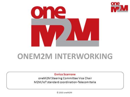 © 2015 oneM2M Enrico Scarrone oneM2M Steering Committee Vice Chair M2M/IoT standard coordination-Telecom Italia ONEM2M INTERWORKING.