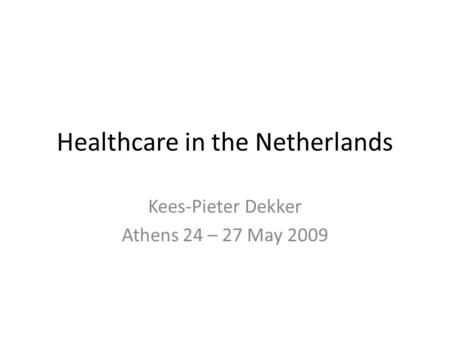 Healthcare in the Netherlands Kees-Pieter Dekker Athens 24 – 27 May 2009.