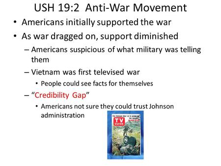 USH 19:2 Anti-War Movement Americans initially supported the war As war dragged on, support diminished – Americans suspicious of what military was telling.