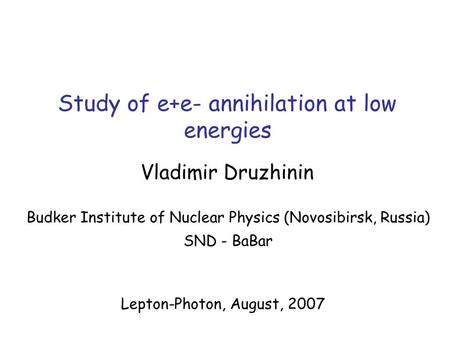 Study of e+e- annihilation at low energies Vladimir Druzhinin Budker Institute of Nuclear Physics (Novosibirsk, Russia) SND - BaBar Lepton-Photon, August,