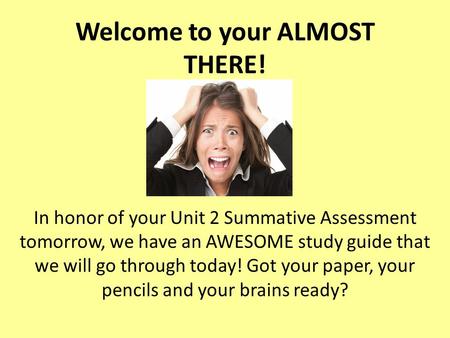 Welcome to your ALMOST THERE! In honor of your Unit 2 Summative Assessment tomorrow, we have an AWESOME study guide that we will go through today! Got.