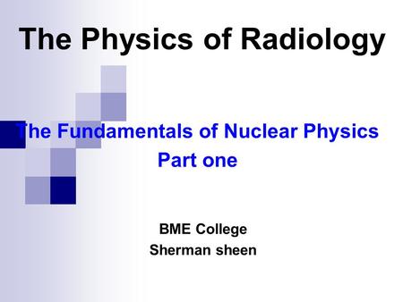 The Fundamentals of Nuclear Physics Part one BME College Sherman sheen The Physics of Radiology.